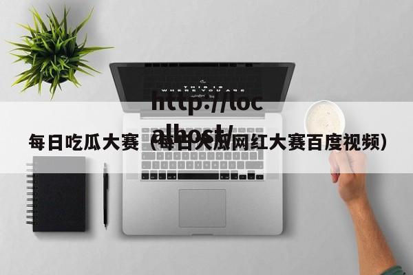 每日吃瓜大赛（每日大瓜网红大赛百度视频）